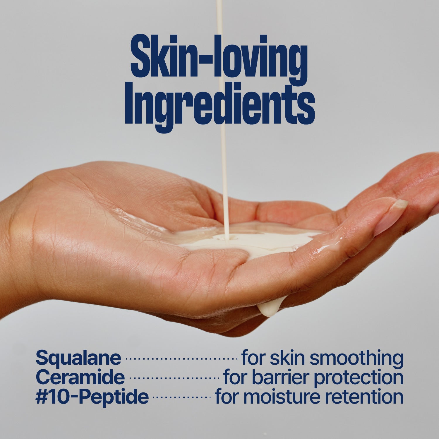 It shows that the main ingredients and each benefit.

Squalane for skin smoothing
Ceramide for barrier protection
#10-Peptide for moisture retention